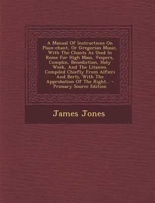 Book cover for A Manual of Instructions on Plain-Chant, or Gregorian Music, with the Chants as Used in Rome for High Mass, Vespers, Complin, Benediction, Holy Week, and the Litanies. Compiled Chiefly from Alfieri and Berti, with the Approbation of the Right...