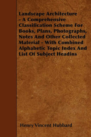 Cover of Landscape Architecture - A Comprehensive Classification Scheme For Books, Plans, Photographs, Notes And Other Collected Material - With Combined Alphabetic Topic Index And List Of Subject Headins