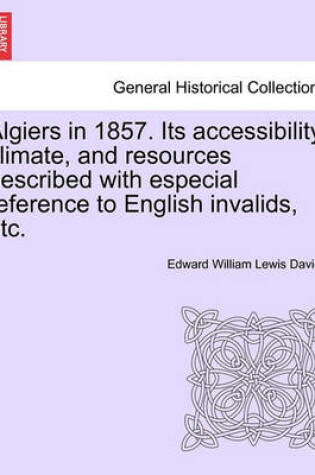 Cover of Algiers in 1857. Its Accessibility, Climate, and Resources Described with Especial Reference to English Invalids, Etc.