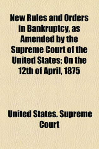 Cover of New Rules and Orders in Bankruptcy, as Amended by the Supreme Court of the United States; On the 12th of April, 1875