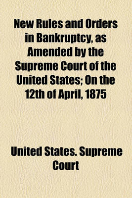 Book cover for New Rules and Orders in Bankruptcy, as Amended by the Supreme Court of the United States; On the 12th of April, 1875