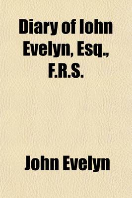 Book cover for Diary of Iohn Evelyn, Esq., F.R.S. (Volume 1); To Which Are Added a Selection from His Familiar Letters and the Private Correspondence Between King Charles I. and Sir Edward Nicholas and Between Sir Edward Hyde (Afterwards Earl of Clarendon) and Sir Richar