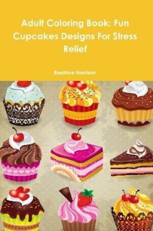 Cover of Adult Coloring Book: Fun Cupcakes Designs For Stress Relief