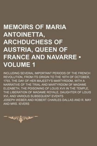 Cover of Memoirs of Maria Antoinetta, Archduchess of Austria, Queen of France and Navarre (Volume 1); Including Several Important Periods of the French Revolution, from Its Origin to the 16th of October, 1793, the Day of Her Majesty's Martyrdom, with a Narrative O