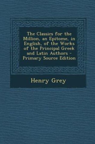 Cover of The Classics for the Million, an Epitome, in English, of the Works of the Principal Greek and Latin Authors - Primary Source Edition