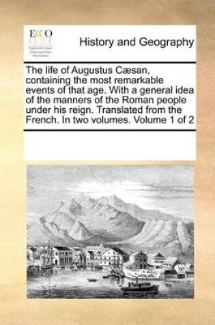 Cover of The Life of Augustus Caesan, Containing the Most Remarkable Events of That Age. with a General Idea of the Manners of the Roman People Under His Reign. Translated from the French. in Two Volumes. Volume 1 of 2