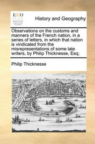 Cover of Observations on the Customs and Manners of the French Nation, in a Series of Letters, in Which That Nation Is Vindicated from the Misrepresentations of Some Late Writers, by Philip Thicknesse, Esq;