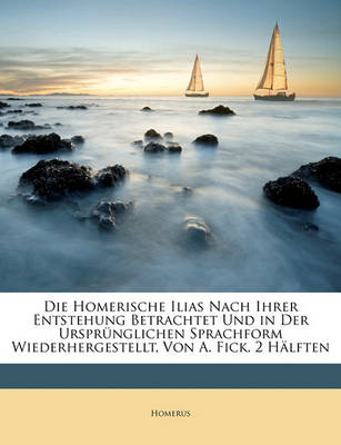 Book cover for Die Homerische Ilias Nach Ihrer Entstehung Betrachtet Und in Der Ursprunglichen Sprachform Wiederhergestellt, Von A. Fick. 2 Halften