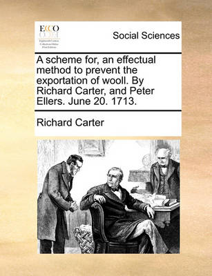 Book cover for A Scheme For, an Effectual Method to Prevent the Exportation of Wooll. by Richard Carter, and Peter Ellers. June 20. 1713.