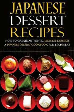 Cover of Japanese Dessert Recipes - How to Create Authentic Japanese Desserts