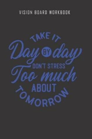 Cover of Take it day by day don't stress too much about tomorrow - Vision Board Workbook