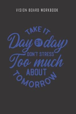 Cover of Take it day by day don't stress too much about tomorrow - Vision Board Workbook