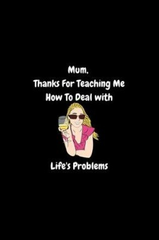 Cover of Mum, Thanks For Teaching Me How To Deal With Life's Problems - Funny Journal