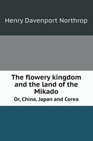 Cover of The flowery kingdom and the land of the Mikado Or, China, Japan and Corea