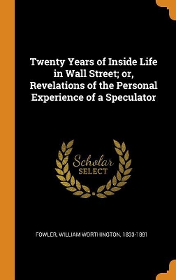 Book cover for Twenty Years of Inside Life in Wall Street; Or, Revelations of the Personal Experience of a Speculator