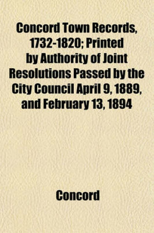 Cover of Concord Town Records, 1732-1820; Printed by Authority of Joint Resolutions Passed by the City Council April 9, 1889, and February 13, 1894