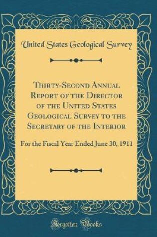 Cover of Thirty-Second Annual Report of the Director of the United States Geological Survey to the Secretary of the Interior: For the Fiscal Year Ended June 30, 1911 (Classic Reprint)