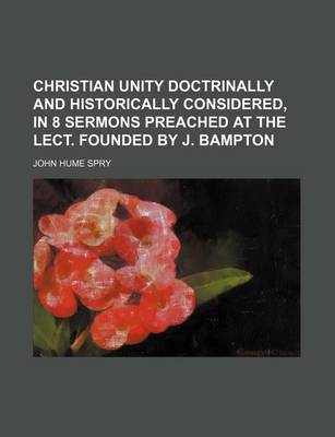 Book cover for Christian Unity Doctrinally and Historically Considered, in 8 Sermons Preached at the Lect. Founded by J. Bampton