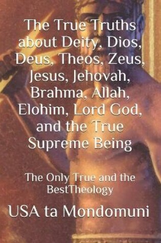 Cover of The True Truths about Deity, Dios, Deus, Theos, Zeus, Jesus, Jehovah, Brahma, Allah, Elohim, Lord God, and the True Supreme Being