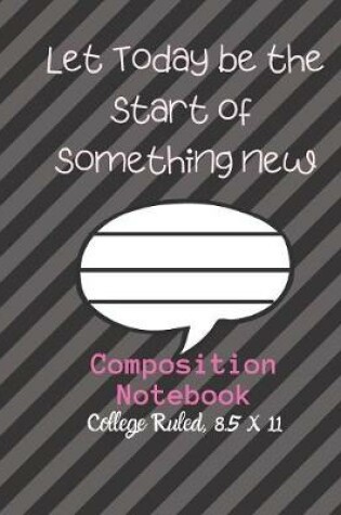 Cover of Let Today be the start of something NEW Composition Notebook - College Ruled, 8.5 x 11