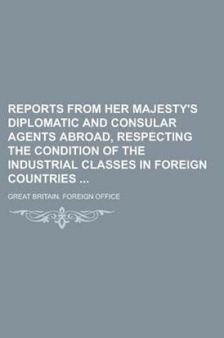 Cover of Reports from Her Majesty's Diplomatic and Consular Agents Abroad, Respecting the Condition of the Industrial Classes in Foreign Countries