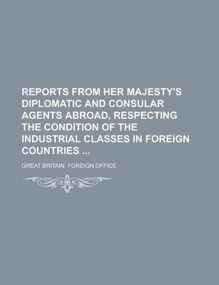 Book cover for Reports from Her Majesty's Diplomatic and Consular Agents Abroad, Respecting the Condition of the Industrial Classes in Foreign Countries