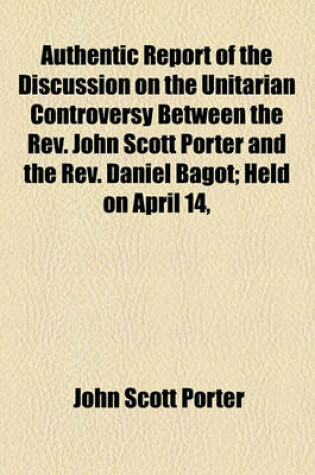 Cover of Authentic Report of the Discussion on the Unitarian Controversy Between the REV. John Scott Porter and the REV. Daniel Bagot; Held on April 14, 1834, and Three Following Days, in the Meeting House of the First Presbyterian Congregation, Belfast