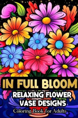 Cover of In Full Bloom Relaxing Flower Vase Designs Coloring Book For Adults