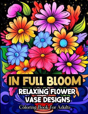 Book cover for In Full Bloom Relaxing Flower Vase Designs Coloring Book For Adults