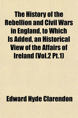 Book cover for The History of the Rebellion and Civil Wars in England, to Which Is Added, an Historical View of the Affairs of Ireland (Vol.2 PT.1)