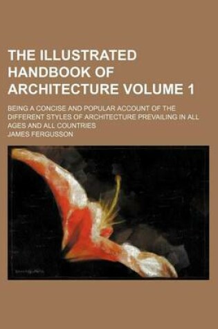 Cover of The Illustrated Handbook of Architecture Volume 1; Being a Concise and Popular Account of the Different Styles of Architecture Prevailing in All Ages and All Countries