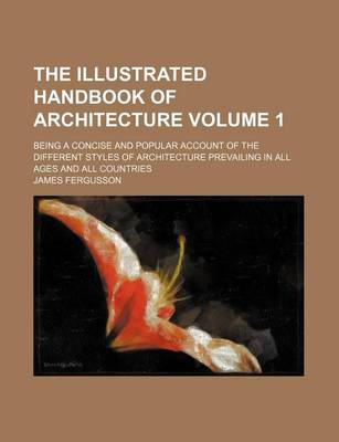 Book cover for The Illustrated Handbook of Architecture Volume 1; Being a Concise and Popular Account of the Different Styles of Architecture Prevailing in All Ages and All Countries