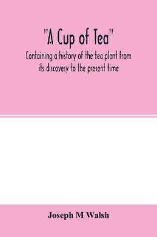 Cover of A cup of tea, containing a history of the tea plant from its discovery to the present time, including its botanical characteristics ... and embracing Mr. William Saunders' pamphlet on Tea-culture-a probable American industry