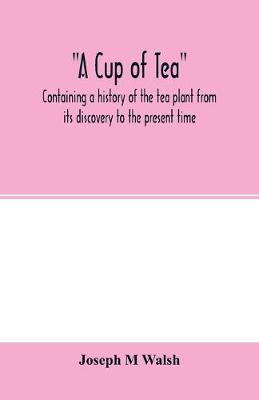 Book cover for A cup of tea, containing a history of the tea plant from its discovery to the present time, including its botanical characteristics ... and embracing Mr. William Saunders' pamphlet on Tea-culture-a probable American industry