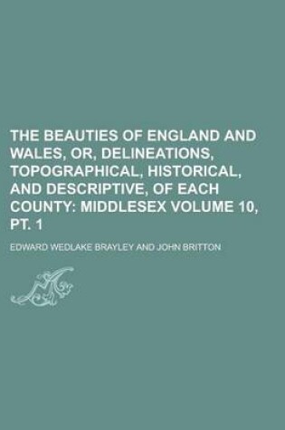 Cover of The Beauties of England and Wales, Or, Delineations, Topographical, Historical, and Descriptive, of Each County Volume 10, PT. 1