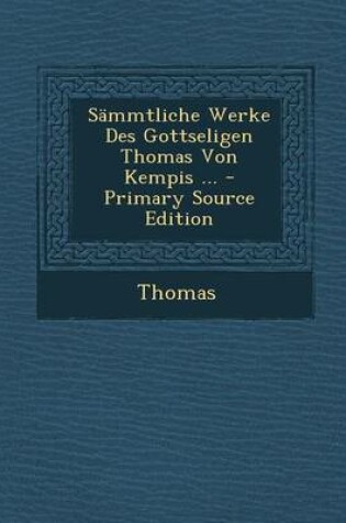 Cover of Sammtliche Werke Des Gottseligen Thomas Von Kempis ... - Primary Source Edition