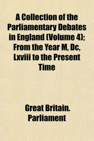Cover of A Collection of the Parliamentary Debates in England (Volume 4); From the Year M, DC, LXVIII to the Present Time