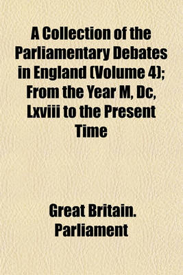 Book cover for A Collection of the Parliamentary Debates in England (Volume 4); From the Year M, DC, LXVIII to the Present Time