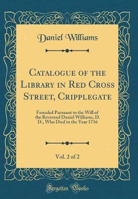 Book cover for Catalogue of the Library in Red Cross Street, Cripplegate, Vol. 2 of 2: Founded Pursuant to the Will of the Reverend Daniel Williams, D. D., Who Died in the Year 1716 (Classic Reprint)