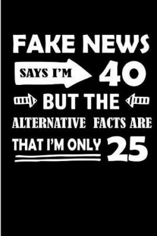 Cover of Fake News Says I'm 40 But The Alternative Facts Are That I'm Only 25