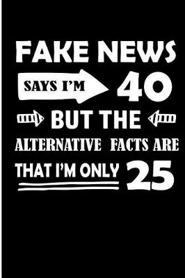 Book cover for Fake News Says I'm 40 But The Alternative Facts Are That I'm Only 25