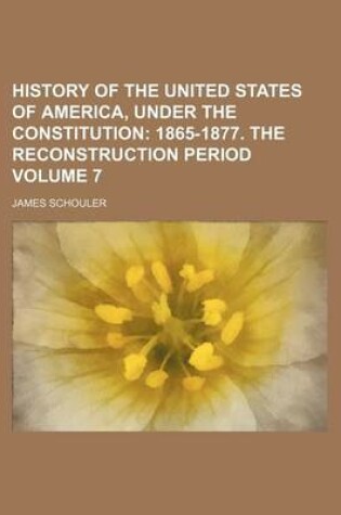 Cover of History of the United States of America, Under the Constitution Volume 7; 1865-1877. the Reconstruction Period