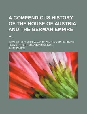 Book cover for A Compendious History of the House of Austria and the German Empire; To Which Is Prefix'd a Map of All the Dominions and Claims of Her Hungarian Majesty ...