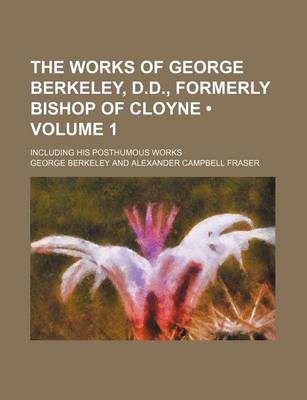 Book cover for The Works of George Berkeley, D.D., Formerly Bishop of Cloyne (Volume 1); Including His Posthumous Works
