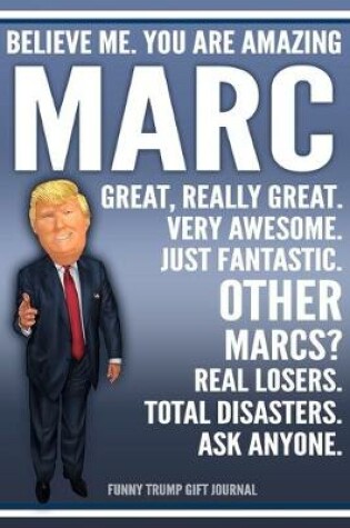 Cover of Funny Trump Journal - Believe Me. You Are Amazing Marc Great, Really Great. Very Awesome. Just Fantastic. Other Marcs? Real Losers. Total Disasters. Ask Anyone. Funny Trump Gift Journal