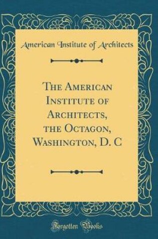 Cover of The American Institute of Architects, the Octagon, Washington, D. C (Classic Reprint)