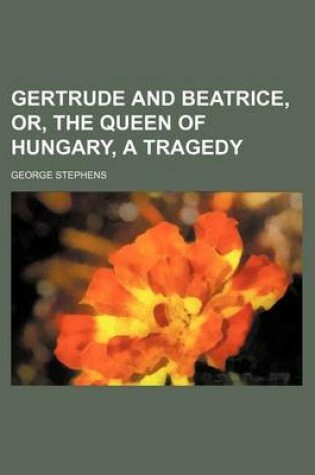 Cover of Gertrude and Beatrice, Or, the Queen of Hungary, a Tragedy