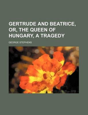 Book cover for Gertrude and Beatrice, Or, the Queen of Hungary, a Tragedy