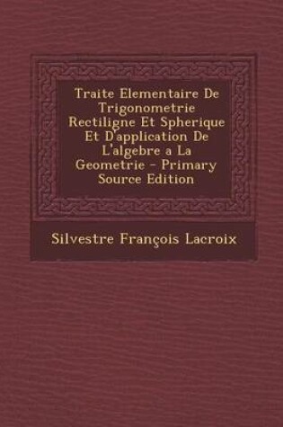 Cover of Traite Elementaire de Trigonometrie Rectiligne Et Spherique Et D'Application de L'Algebre a la Geometrie - Primary Source Edition