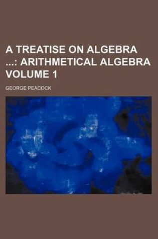 Cover of A Treatise on Algebra Volume 1; Arithmetical Algebra